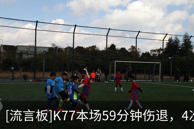 [流言板]K77本场59分钟伤退，4次射门1次中框，过人4胜1，对抗10胜5